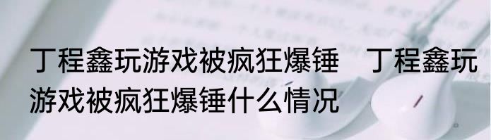 丁程鑫玩游戏被疯狂爆锤   丁程鑫玩游戏被疯狂爆锤什么情况