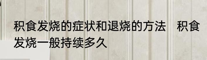 积食发烧的症状和退烧的方法   积食发烧一般持续多久