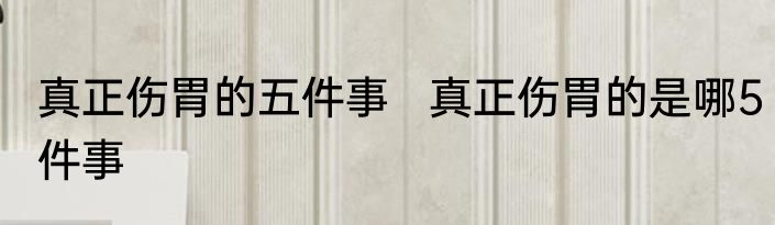 真正伤胃的五件事   真正伤胃的是哪5件事