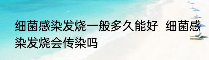 细菌感染发烧一般多久能好  细菌感染发烧会传染吗
