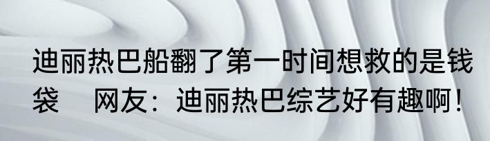 迪丽热巴船翻了第一时间想救的是钱袋    网友：迪丽热巴综艺好有趣啊！