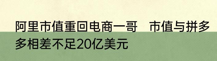 阿里市值重回电商一哥   市值与拼多多相差不足20亿美元