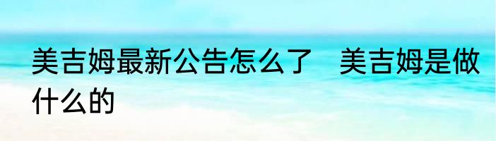 美吉姆最新公告怎么了   美吉姆是做什么的