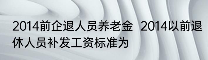 2014前企退人员养老金  2014以前退休人员补发工资标准为