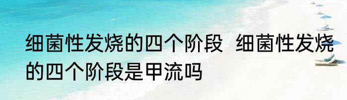 细菌性发烧的四个阶段  细菌性发烧的四个阶段是甲流吗