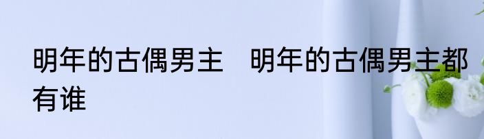 明年的古偶男主   明年的古偶男主都有谁