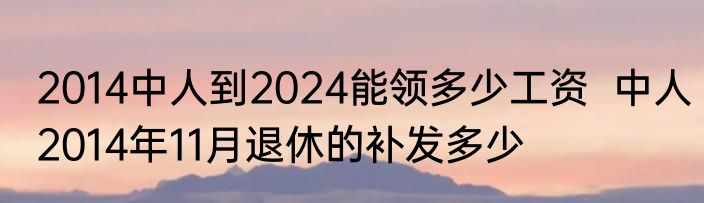 2014中人到2024能领多少工资  中人2014年11月退休的补发多少