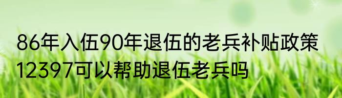 86年入伍90年退伍的老兵补贴政策   12397可以帮助退伍老兵吗