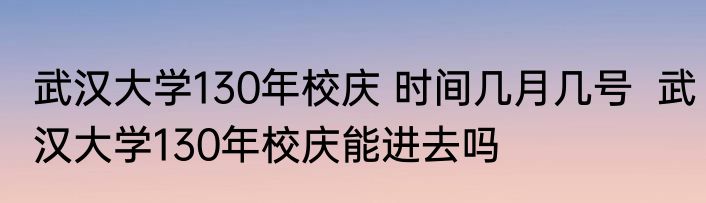 武汉大学130年校庆 时间几月几号  武汉大学130年校庆能进去吗