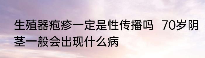 生殖器疱疹一定是性传播吗  70岁阴茎一般会出现什么病