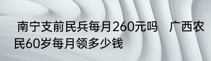  南宁支前民兵每月260元吗   广西农民60岁每月领多少钱