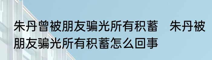 朱丹曾被朋友骗光所有积蓄   朱丹被朋友骗光所有积蓄怎么回事