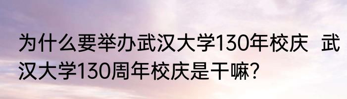 为什么要举办武汉大学130年校庆  武汉大学130周年校庆是干嘛？
