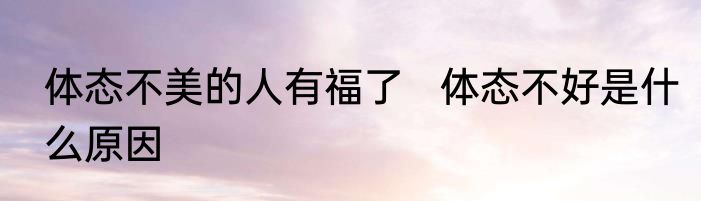 体态不美的人有福了   体态不好是什么原因