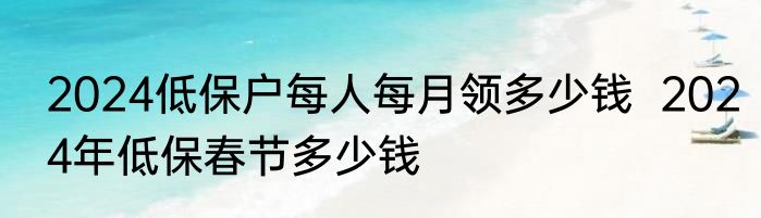 2024低保户每人每月领多少钱  2024年低保春节多少钱