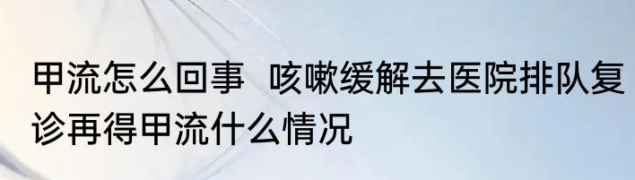 甲流怎么回事  咳嗽缓解去医院排队复诊再得甲流什么情况
