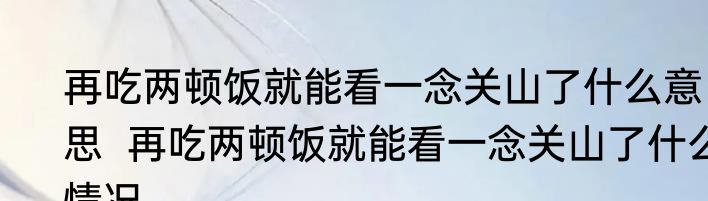 再吃两顿饭就能看一念关山了什么意思  再吃两顿饭就能看一念关山了什么情况