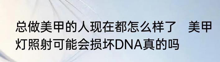 总做美甲的人现在都怎么样了   美甲灯照射可能会损坏DNA真的吗