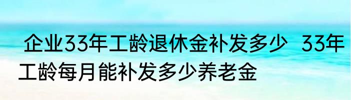  企业33年工龄退休金补发多少  33年工龄每月能补发多少养老金