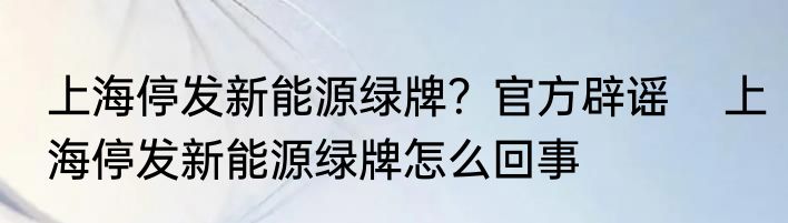上海停发新能源绿牌？官方辟谣    上海停发新能源绿牌怎么回事