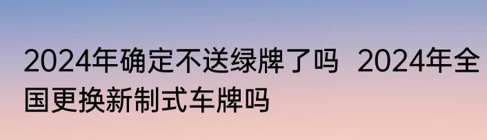 2024年确定不送绿牌了吗  2024年全国更换新制式车牌吗