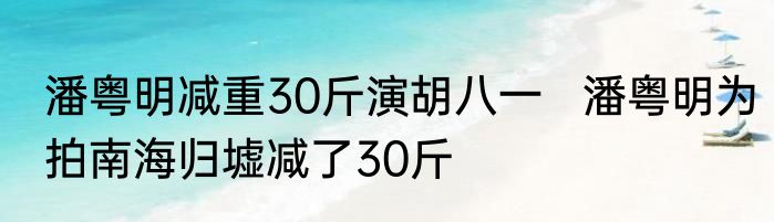 潘粤明减重30斤演胡八一   潘粤明为拍南海归墟减了30斤