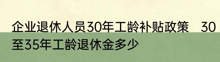 企业退休人员30年工龄补贴政策   30至35年工龄退休金多少