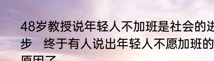 48岁教授说年轻人不加班是社会的进步   终于有人说出年轻人不愿加班的原因了