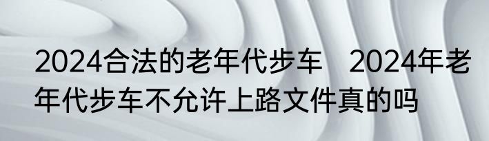 2024合法的老年代步车   2024年老年代步车不允许上路文件真的吗