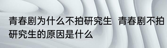 青春剧为什么不拍研究生  青春剧不拍研究生的原因是什么