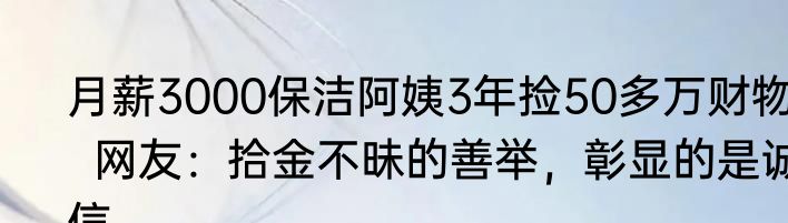 月薪3000保洁阿姨3年捡50多万财物   网友：拾金不昧的善举，彰显的是诚信