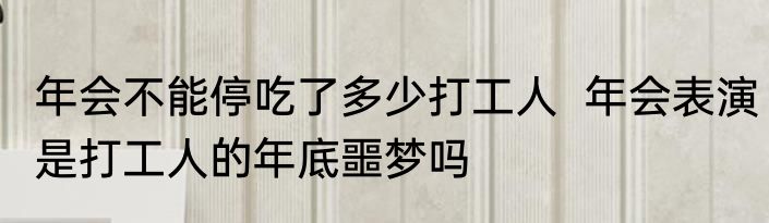 年会不能停吃了多少打工人  年会表演是打工人的年底噩梦吗