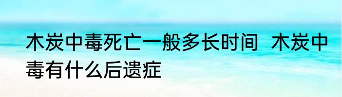 木炭中毒死亡一般多长时间  木炭中毒有什么后遗症