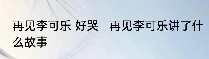 再见李可乐 好哭   再见李可乐讲了什么故事