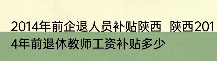 2014年前企退人员补贴陕西  陕西2014年前退休教师工资补贴多少
