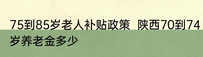 75到85岁老人补贴政策  陕西70到74岁养老金多少
