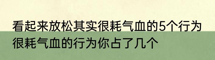 看起来放松其实很耗气血的5个行为  很耗气血的行为你占了几个