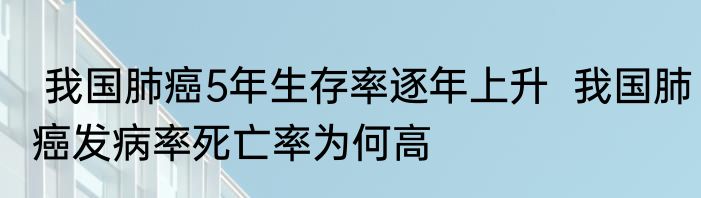 我国肺癌5年生存率逐年上升  我国肺癌发病率死亡率为何高