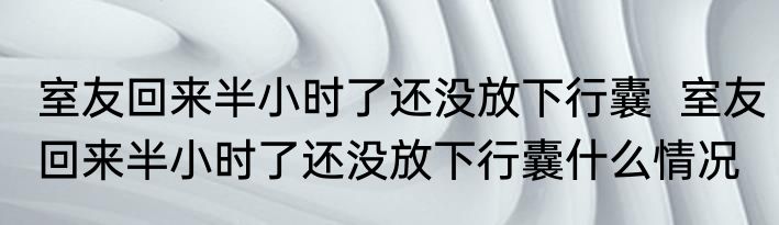 室友回来半小时了还没放下行囊  室友回来半小时了还没放下行囊什么情况