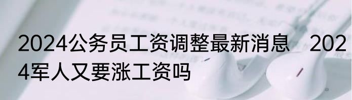 2024公务员工资调整最新消息   2024军人又要涨工资吗