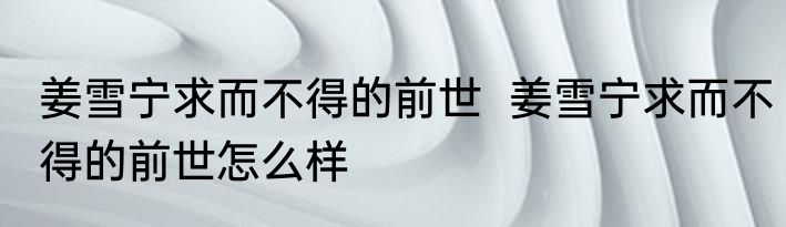 姜雪宁求而不得的前世  姜雪宁求而不得的前世怎么样