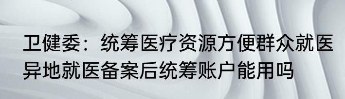  卫健委：统筹医疗资源方便群众就医  异地就医备案后统筹账户能用吗