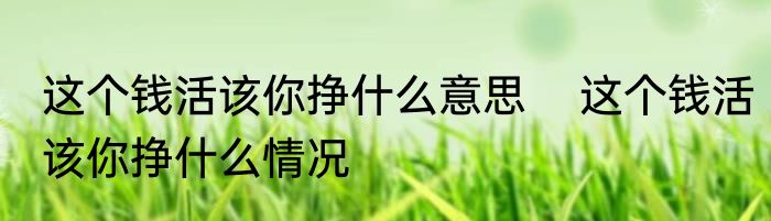 这个钱活该你挣什么意思    这个钱活该你挣什么情况