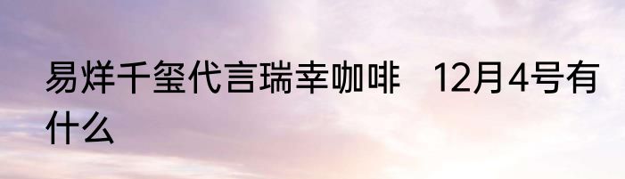 易烊千玺代言瑞幸咖啡   12月4号有什么