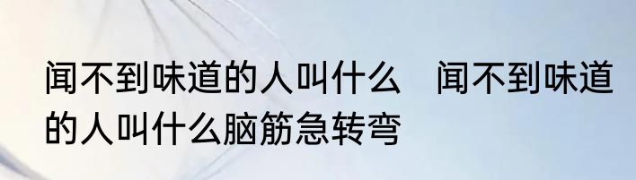 闻不到味道的人叫什么   闻不到味道的人叫什么脑筋急转弯