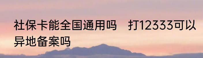 社保卡能全国通用吗   打12333可以异地备案吗