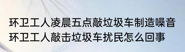 环卫工人凌晨五点敲垃圾车制造噪音  环卫工人敲击垃圾车扰民怎么回事
