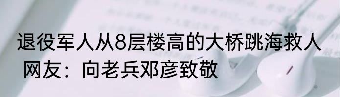 退役军人从8层楼高的大桥跳海救人   网友：向老兵邓彦致敬