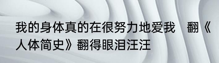 我的身体真的在很努力地爱我   翻《人体简史》翻得眼泪汪汪
