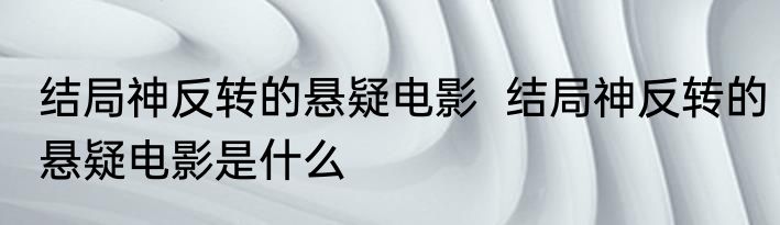 结局神反转的悬疑电影  结局神反转的悬疑电影是什么